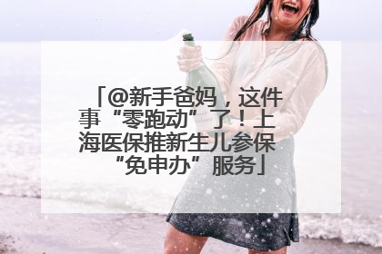 @新手爸妈，这件事“零跑动”了！上海医保推新生儿参保“免申办”服务