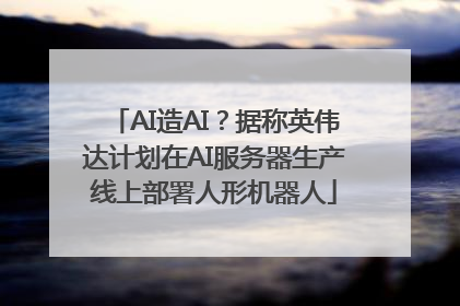 AI造AI？据称英伟达计划在AI服务器生产线上部署人形机器人