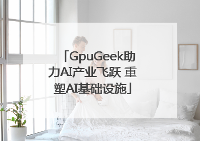 GpuGeek助力AI产业飞跃 重塑AI基础设施