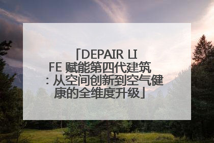 DEPAIR LIFE 赋能第四代建筑：从空间创新到空气健康的全维度升级