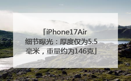 iPhone17Air细节曝光：厚度仅为5.5毫米，重量约为146克